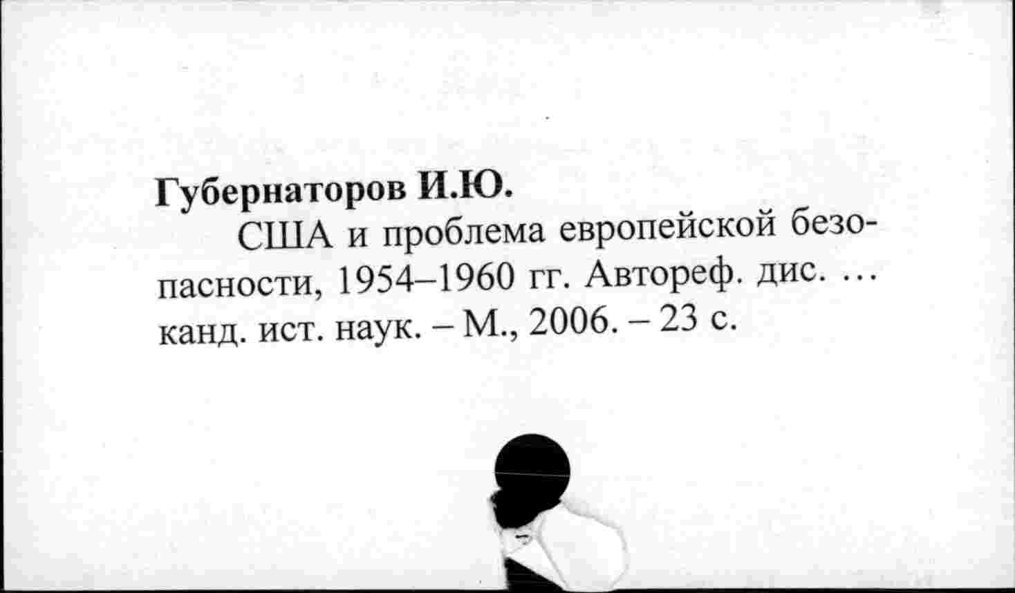 ﻿Губернаторов И.Ю.
США и проблема европейской безопасности, 1954—1960 гг. Автореф. дис. ... канд. ист. наук. - М., 2006. - 23 с.